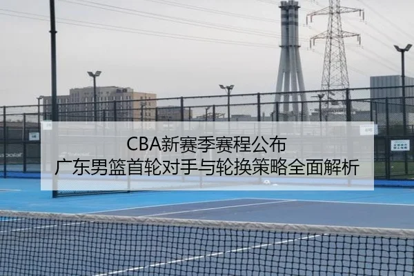 CBA新赛季赛程公布 广东男篮首轮对手与轮换策略全面解析